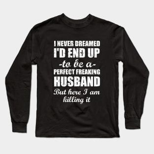 I never dreamed I'd end up to be a perfect freaking husband but here I am killing i. Long Sleeve T-Shirt